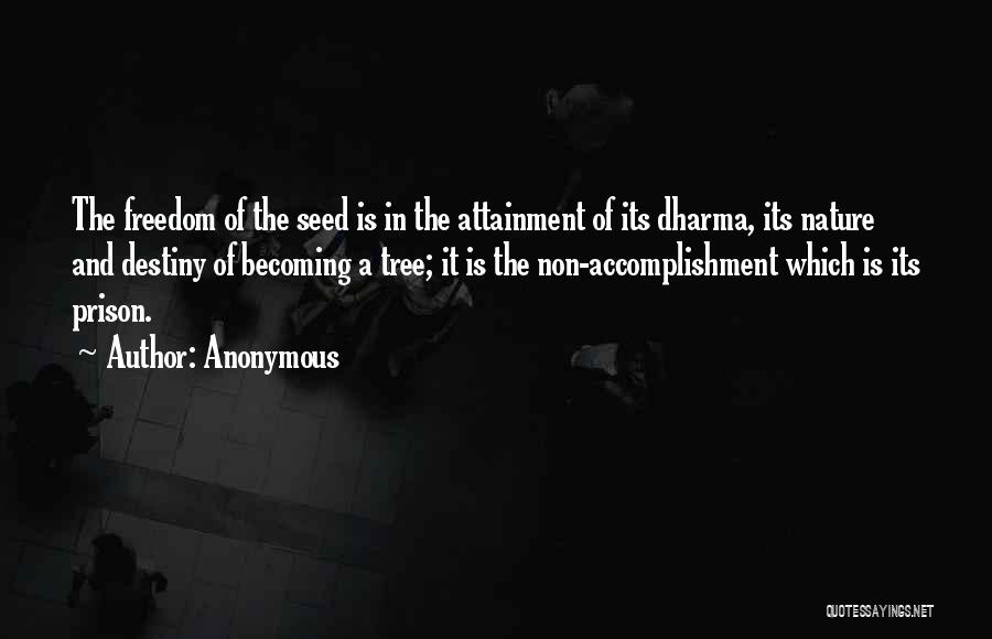 Anonymous Quotes: The Freedom Of The Seed Is In The Attainment Of Its Dharma, Its Nature And Destiny Of Becoming A Tree;