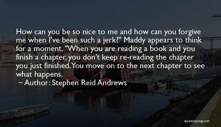 Stephen Reid Andrews Quotes: How Can You Be So Nice To Me And How Can You Forgive Me When I've Been Such A Jerk?