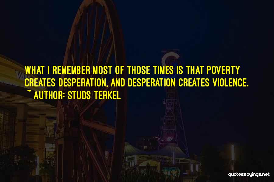 Studs Terkel Quotes: What I Remember Most Of Those Times Is That Poverty Creates Desperation, And Desperation Creates Violence.