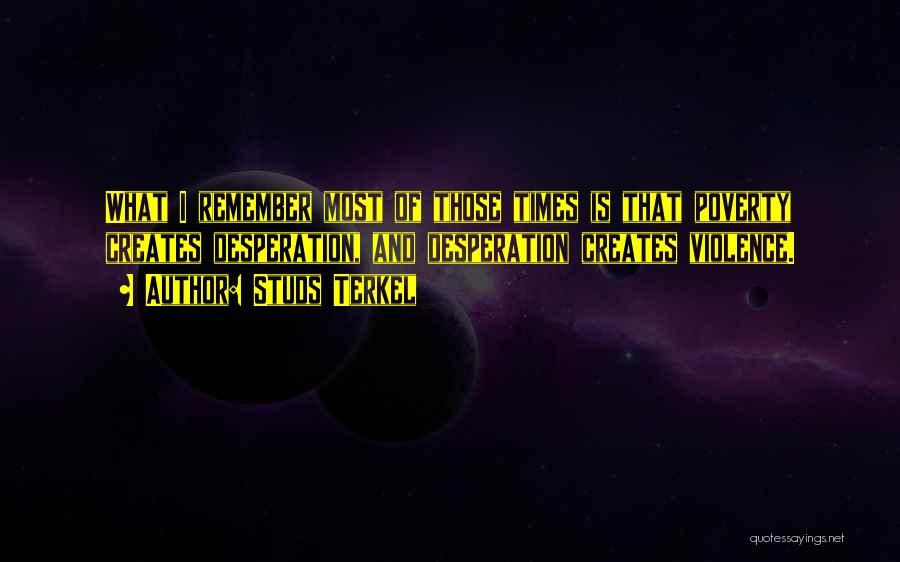 Studs Terkel Quotes: What I Remember Most Of Those Times Is That Poverty Creates Desperation, And Desperation Creates Violence.