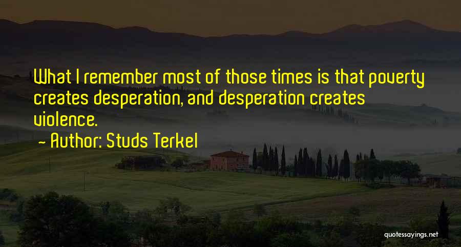 Studs Terkel Quotes: What I Remember Most Of Those Times Is That Poverty Creates Desperation, And Desperation Creates Violence.