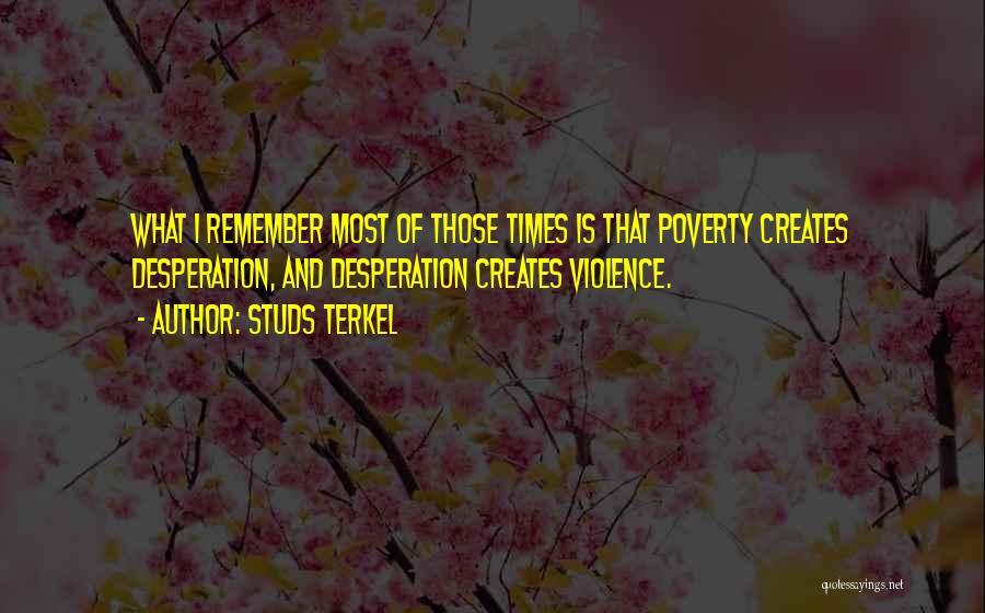 Studs Terkel Quotes: What I Remember Most Of Those Times Is That Poverty Creates Desperation, And Desperation Creates Violence.