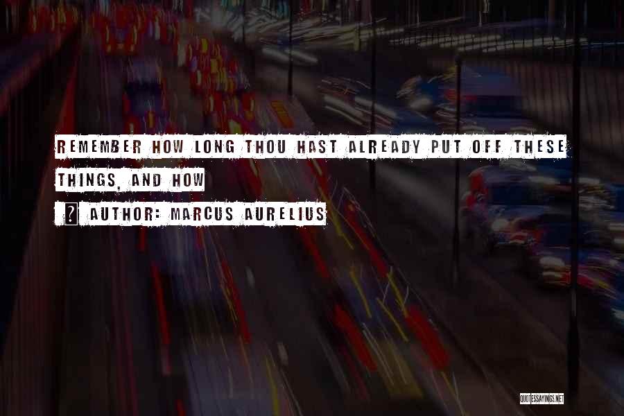 Marcus Aurelius Quotes: Remember How Long Thou Hast Already Put Off These Things, And How