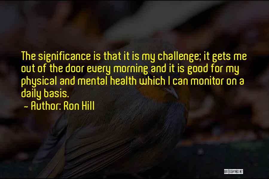 Ron Hill Quotes: The Significance Is That It Is My Challenge; It Gets Me Out Of The Door Every Morning And It Is