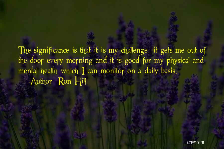 Ron Hill Quotes: The Significance Is That It Is My Challenge; It Gets Me Out Of The Door Every Morning And It Is