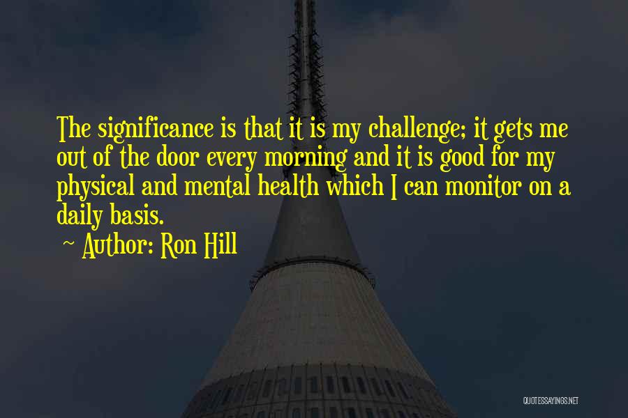 Ron Hill Quotes: The Significance Is That It Is My Challenge; It Gets Me Out Of The Door Every Morning And It Is