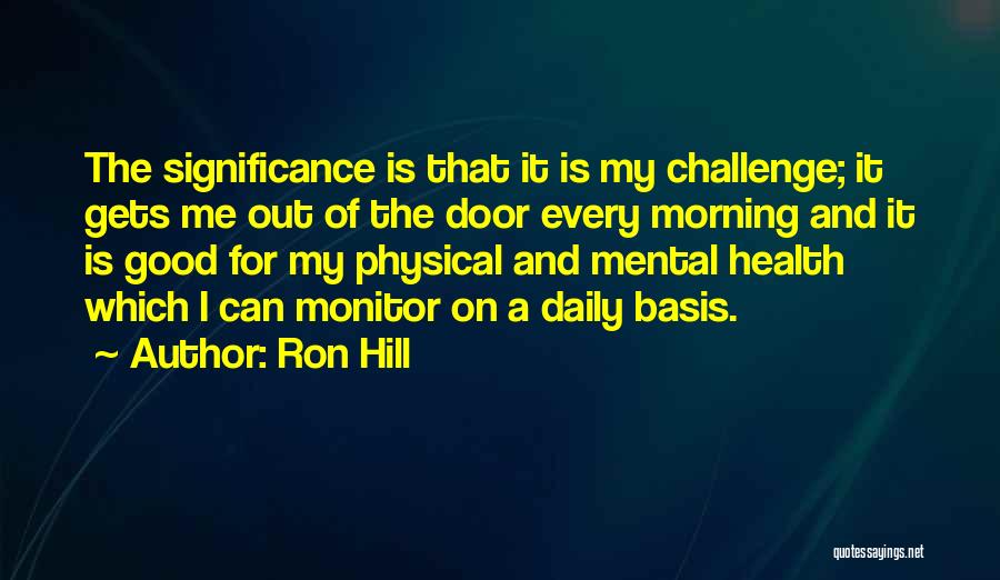 Ron Hill Quotes: The Significance Is That It Is My Challenge; It Gets Me Out Of The Door Every Morning And It Is