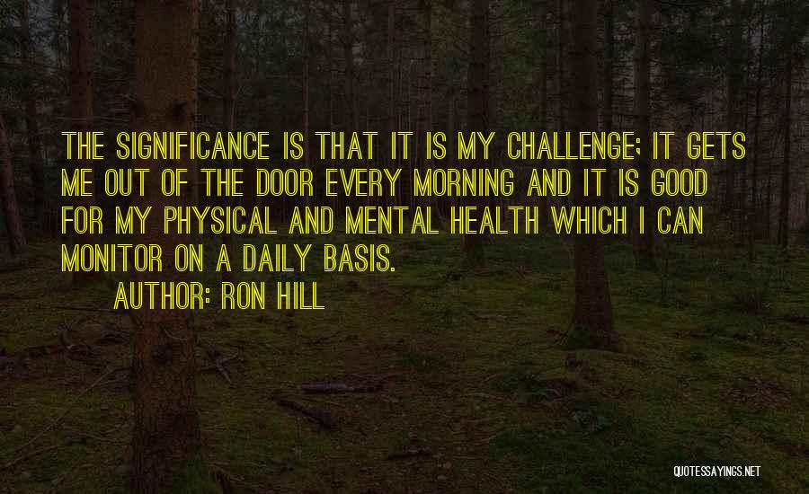 Ron Hill Quotes: The Significance Is That It Is My Challenge; It Gets Me Out Of The Door Every Morning And It Is