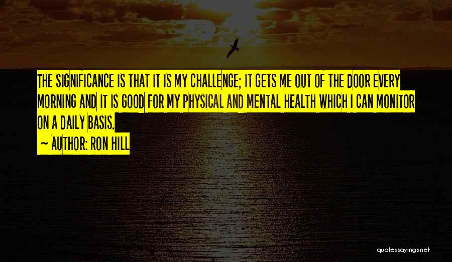 Ron Hill Quotes: The Significance Is That It Is My Challenge; It Gets Me Out Of The Door Every Morning And It Is