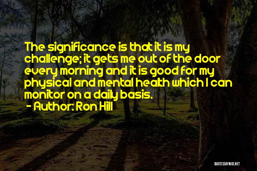 Ron Hill Quotes: The Significance Is That It Is My Challenge; It Gets Me Out Of The Door Every Morning And It Is