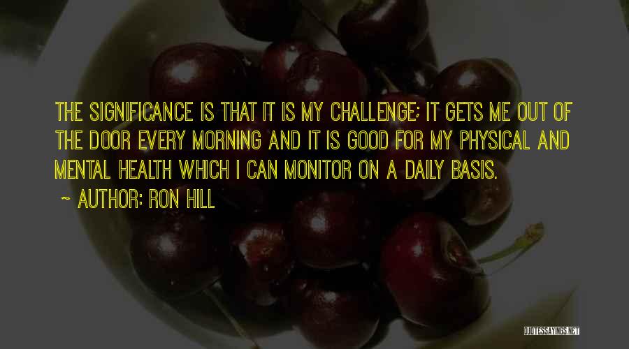 Ron Hill Quotes: The Significance Is That It Is My Challenge; It Gets Me Out Of The Door Every Morning And It Is