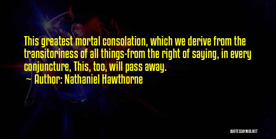 Nathaniel Hawthorne Quotes: This Greatest Mortal Consolation, Which We Derive From The Transitoriness Of All Things-from The Right Of Saying, In Every Conjuncture,