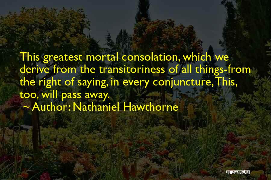 Nathaniel Hawthorne Quotes: This Greatest Mortal Consolation, Which We Derive From The Transitoriness Of All Things-from The Right Of Saying, In Every Conjuncture,