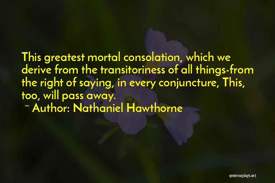 Nathaniel Hawthorne Quotes: This Greatest Mortal Consolation, Which We Derive From The Transitoriness Of All Things-from The Right Of Saying, In Every Conjuncture,