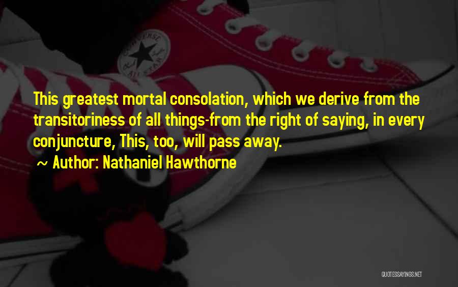 Nathaniel Hawthorne Quotes: This Greatest Mortal Consolation, Which We Derive From The Transitoriness Of All Things-from The Right Of Saying, In Every Conjuncture,