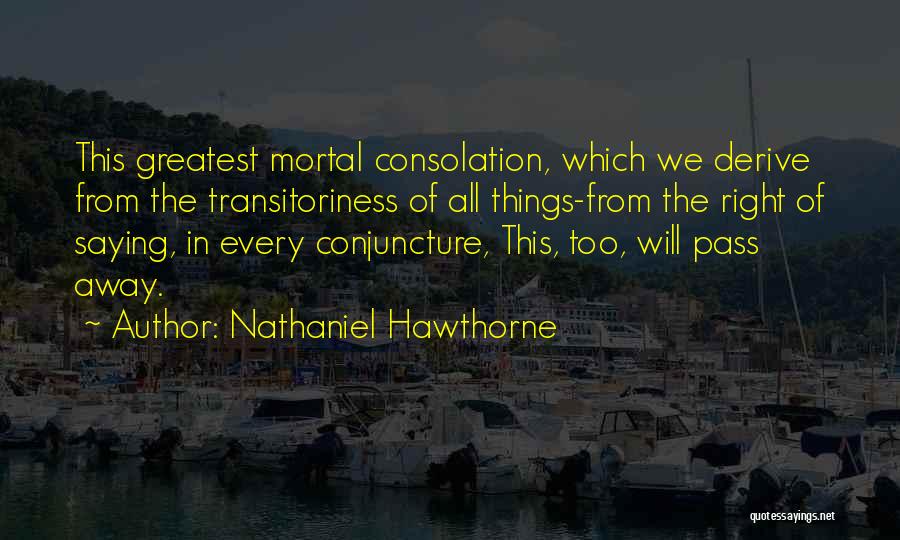 Nathaniel Hawthorne Quotes: This Greatest Mortal Consolation, Which We Derive From The Transitoriness Of All Things-from The Right Of Saying, In Every Conjuncture,