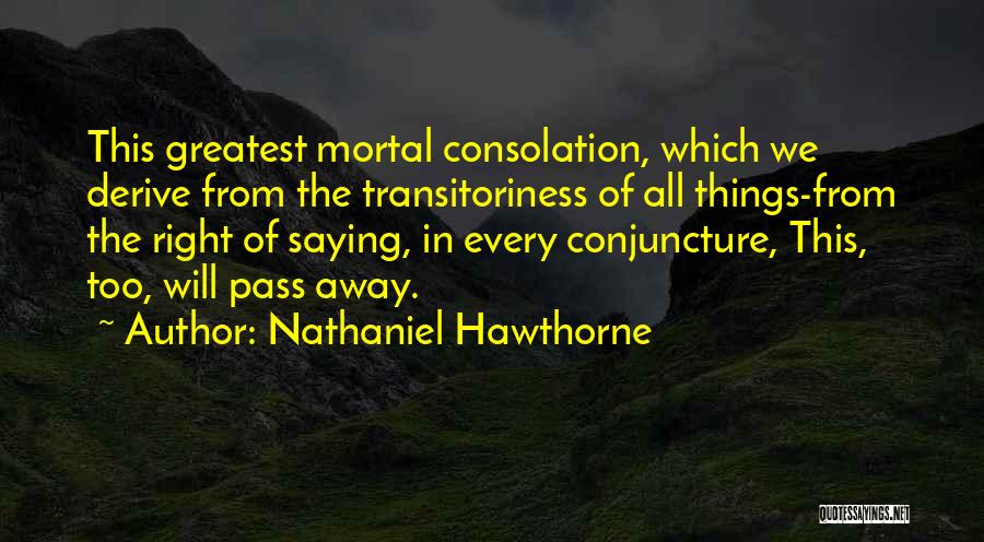 Nathaniel Hawthorne Quotes: This Greatest Mortal Consolation, Which We Derive From The Transitoriness Of All Things-from The Right Of Saying, In Every Conjuncture,