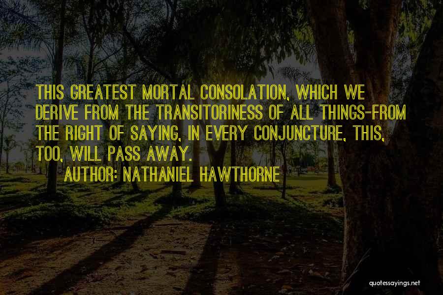 Nathaniel Hawthorne Quotes: This Greatest Mortal Consolation, Which We Derive From The Transitoriness Of All Things-from The Right Of Saying, In Every Conjuncture,