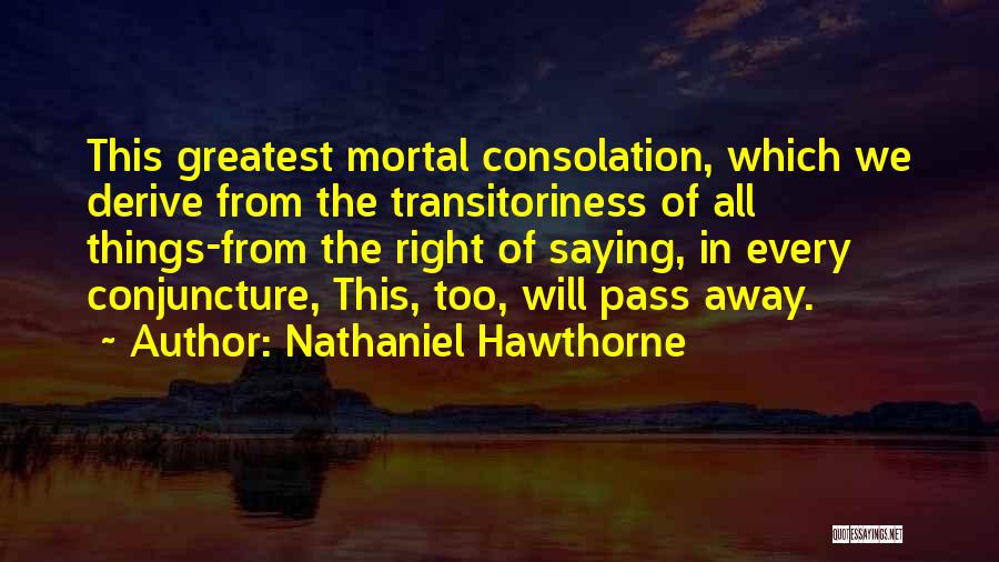 Nathaniel Hawthorne Quotes: This Greatest Mortal Consolation, Which We Derive From The Transitoriness Of All Things-from The Right Of Saying, In Every Conjuncture,