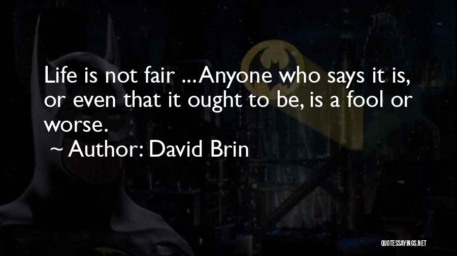 David Brin Quotes: Life Is Not Fair ... Anyone Who Says It Is, Or Even That It Ought To Be, Is A Fool