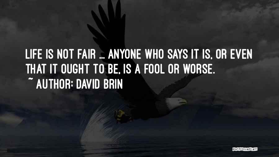 David Brin Quotes: Life Is Not Fair ... Anyone Who Says It Is, Or Even That It Ought To Be, Is A Fool