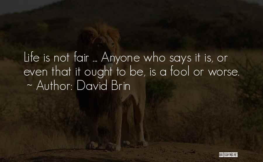 David Brin Quotes: Life Is Not Fair ... Anyone Who Says It Is, Or Even That It Ought To Be, Is A Fool