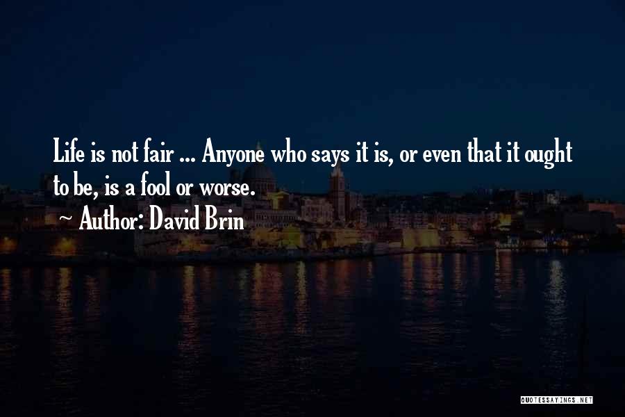 David Brin Quotes: Life Is Not Fair ... Anyone Who Says It Is, Or Even That It Ought To Be, Is A Fool