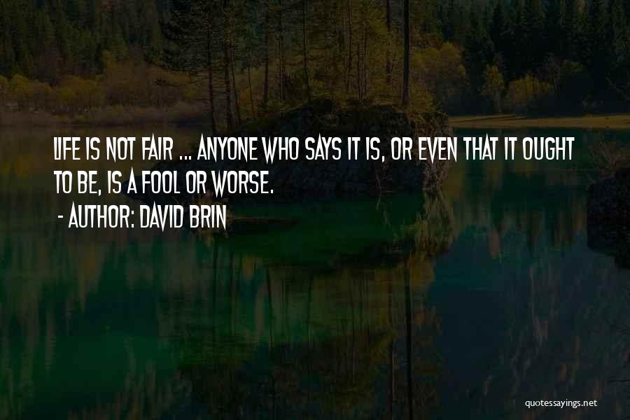 David Brin Quotes: Life Is Not Fair ... Anyone Who Says It Is, Or Even That It Ought To Be, Is A Fool