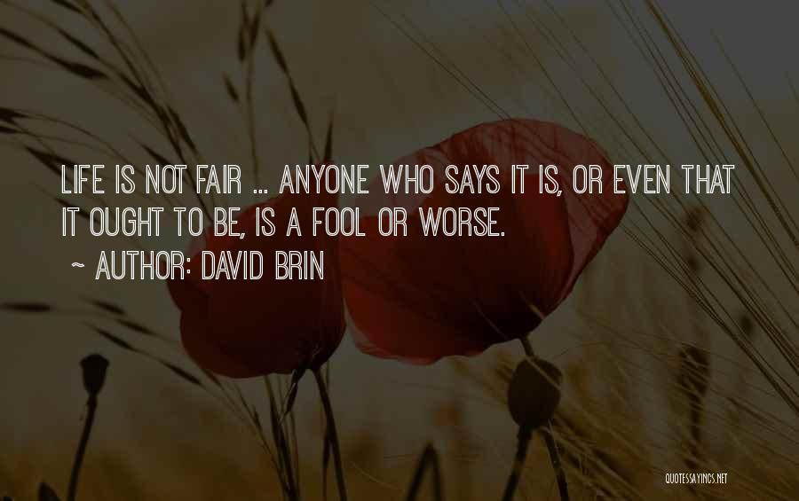 David Brin Quotes: Life Is Not Fair ... Anyone Who Says It Is, Or Even That It Ought To Be, Is A Fool