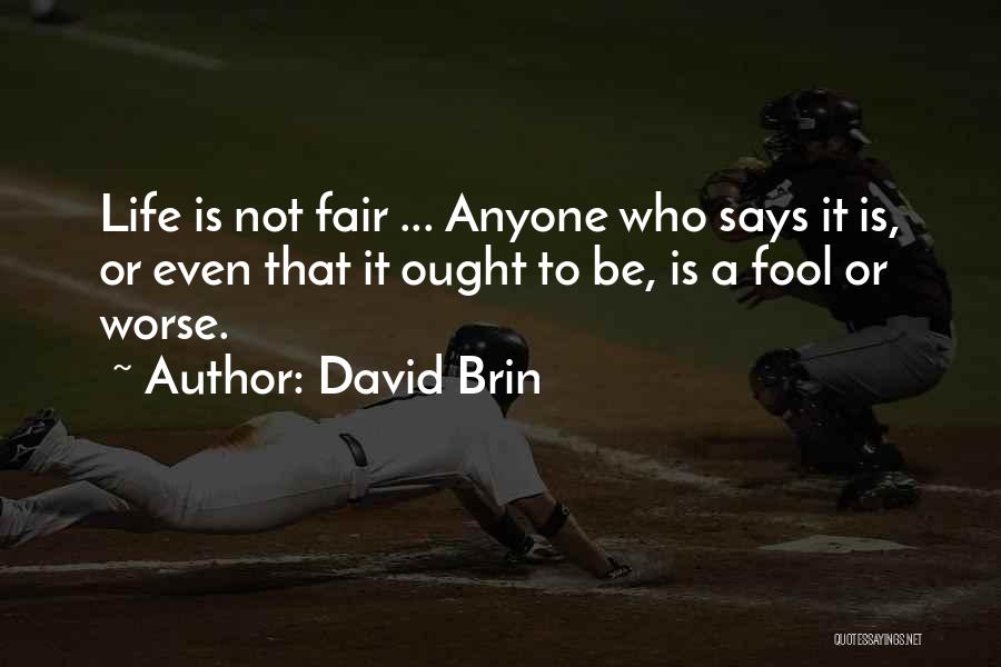 David Brin Quotes: Life Is Not Fair ... Anyone Who Says It Is, Or Even That It Ought To Be, Is A Fool