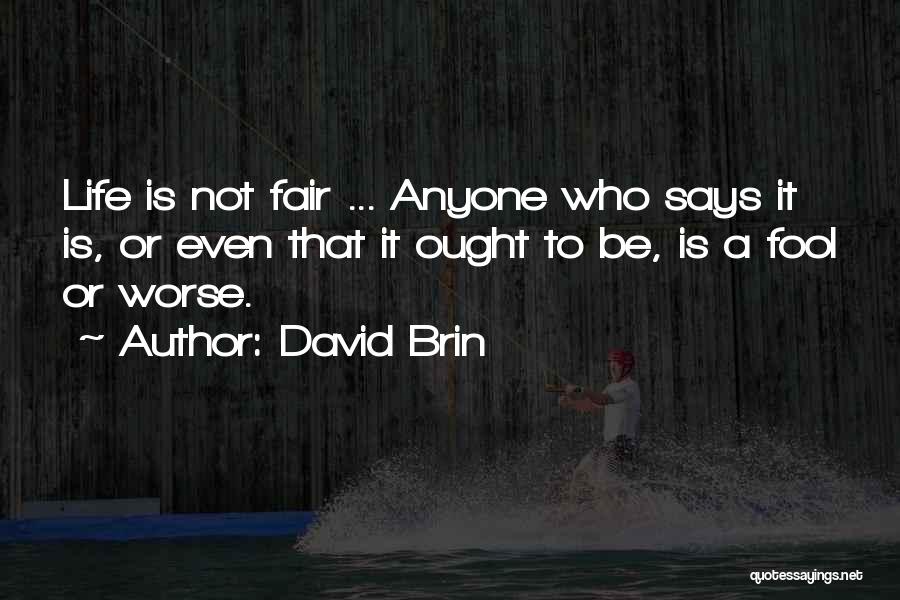 David Brin Quotes: Life Is Not Fair ... Anyone Who Says It Is, Or Even That It Ought To Be, Is A Fool