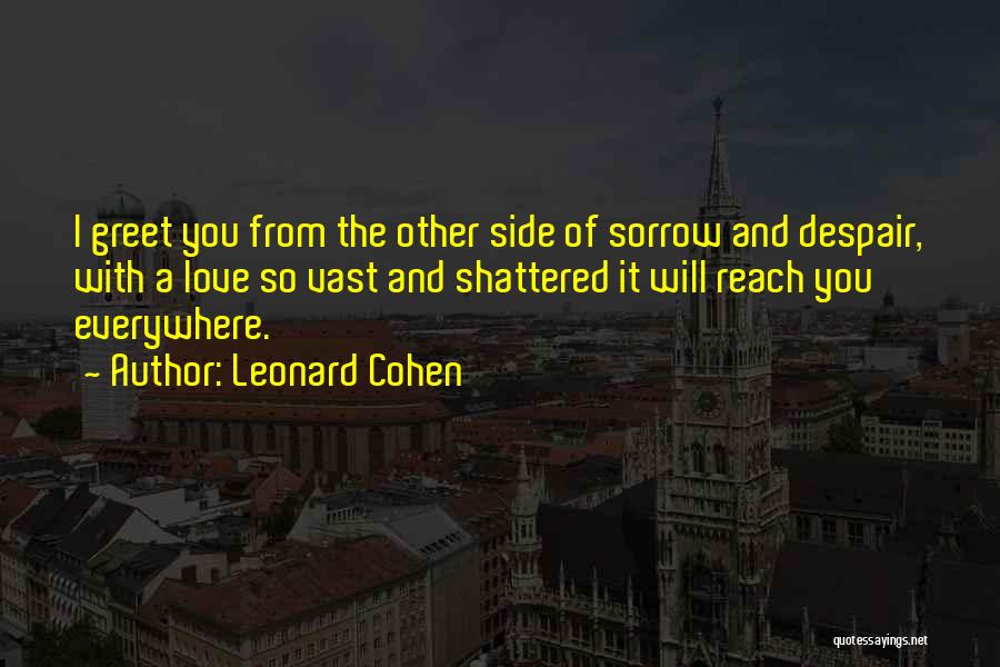 Leonard Cohen Quotes: I Greet You From The Other Side Of Sorrow And Despair, With A Love So Vast And Shattered It Will