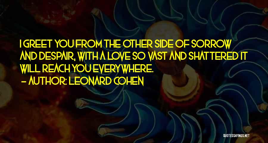 Leonard Cohen Quotes: I Greet You From The Other Side Of Sorrow And Despair, With A Love So Vast And Shattered It Will