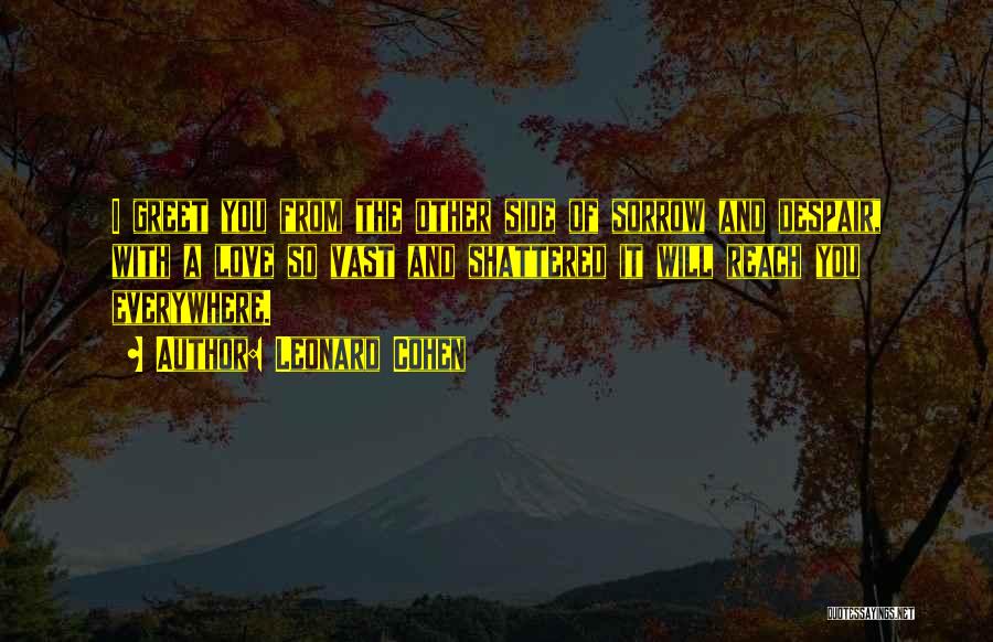 Leonard Cohen Quotes: I Greet You From The Other Side Of Sorrow And Despair, With A Love So Vast And Shattered It Will