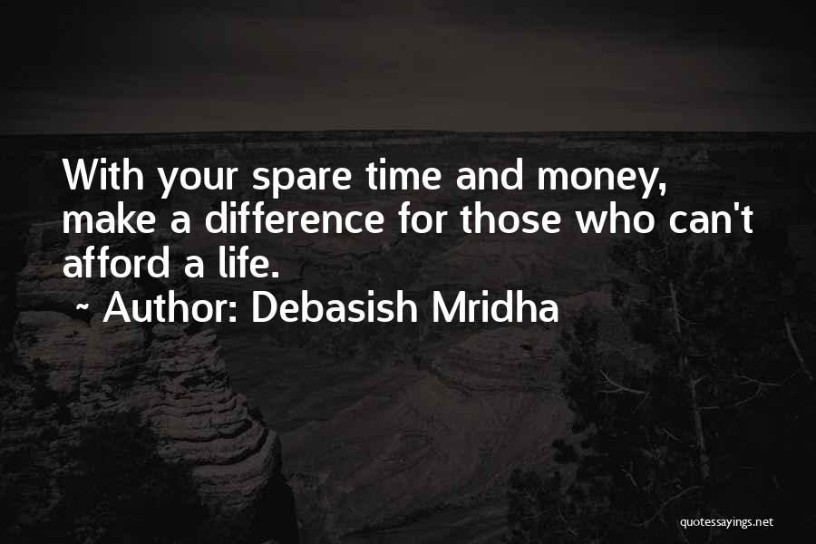 Debasish Mridha Quotes: With Your Spare Time And Money, Make A Difference For Those Who Can't Afford A Life.