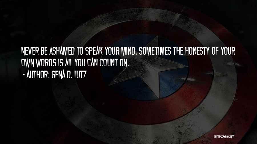 Gena D. Lutz Quotes: Never Be Ashamed To Speak Your Mind. Sometimes The Honesty Of Your Own Words Is All You Can Count On.