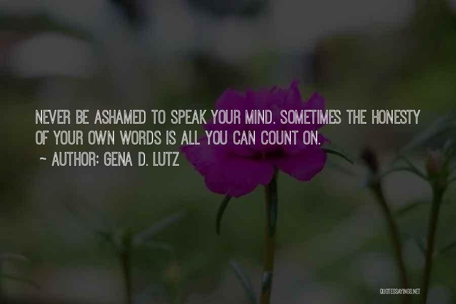 Gena D. Lutz Quotes: Never Be Ashamed To Speak Your Mind. Sometimes The Honesty Of Your Own Words Is All You Can Count On.