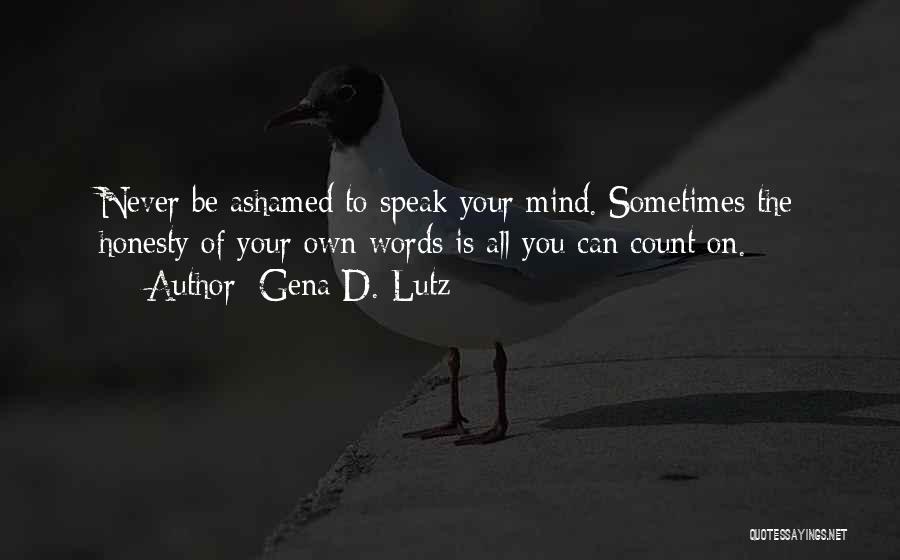 Gena D. Lutz Quotes: Never Be Ashamed To Speak Your Mind. Sometimes The Honesty Of Your Own Words Is All You Can Count On.