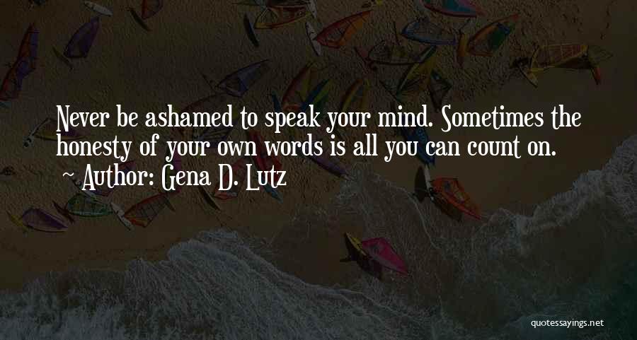 Gena D. Lutz Quotes: Never Be Ashamed To Speak Your Mind. Sometimes The Honesty Of Your Own Words Is All You Can Count On.