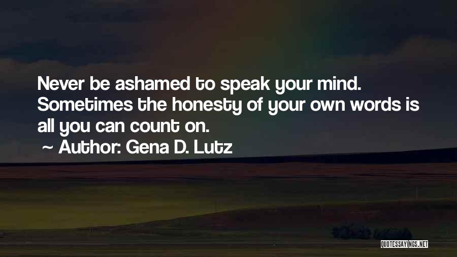 Gena D. Lutz Quotes: Never Be Ashamed To Speak Your Mind. Sometimes The Honesty Of Your Own Words Is All You Can Count On.