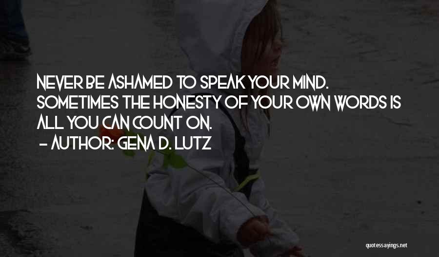 Gena D. Lutz Quotes: Never Be Ashamed To Speak Your Mind. Sometimes The Honesty Of Your Own Words Is All You Can Count On.