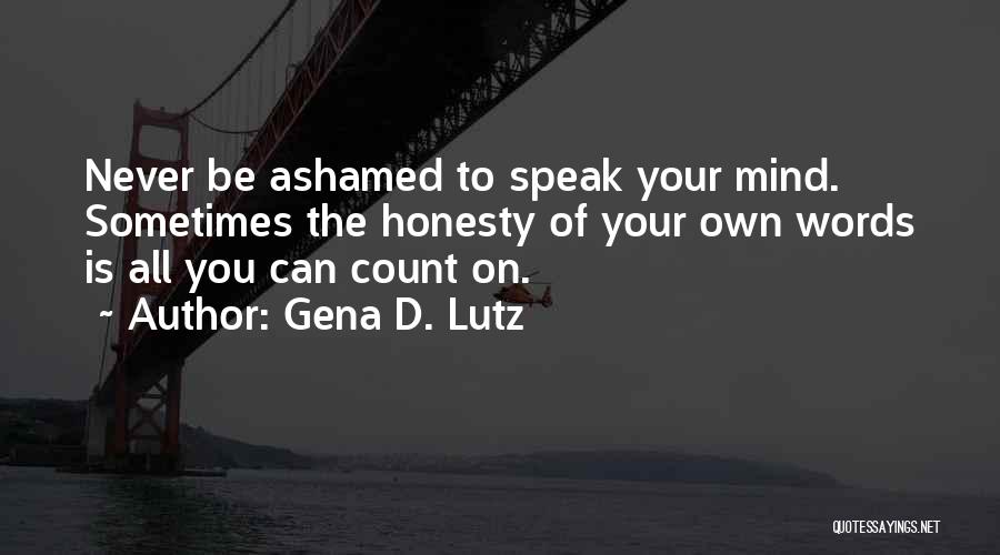 Gena D. Lutz Quotes: Never Be Ashamed To Speak Your Mind. Sometimes The Honesty Of Your Own Words Is All You Can Count On.