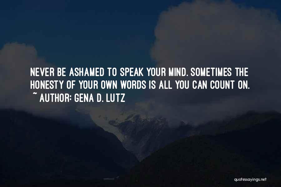 Gena D. Lutz Quotes: Never Be Ashamed To Speak Your Mind. Sometimes The Honesty Of Your Own Words Is All You Can Count On.