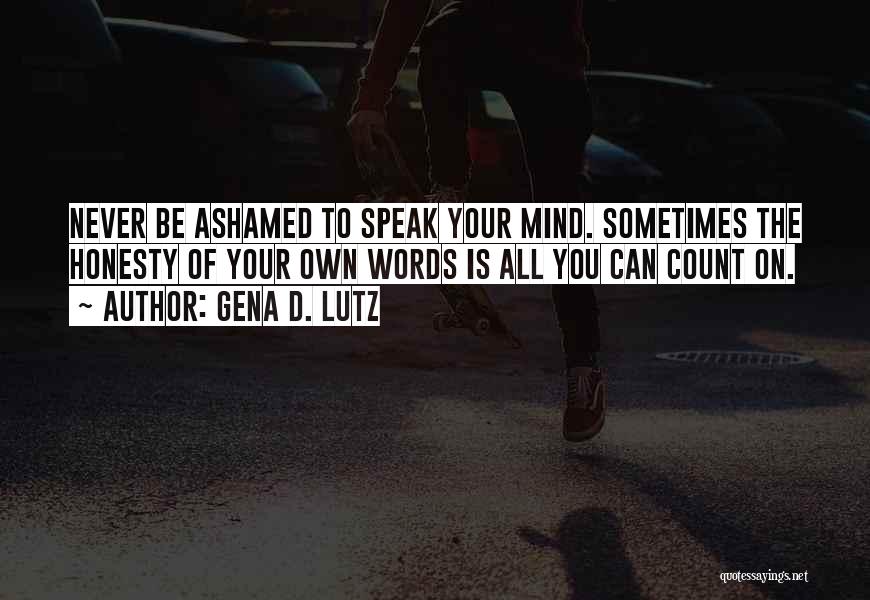 Gena D. Lutz Quotes: Never Be Ashamed To Speak Your Mind. Sometimes The Honesty Of Your Own Words Is All You Can Count On.