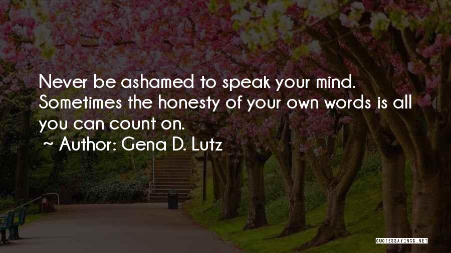 Gena D. Lutz Quotes: Never Be Ashamed To Speak Your Mind. Sometimes The Honesty Of Your Own Words Is All You Can Count On.