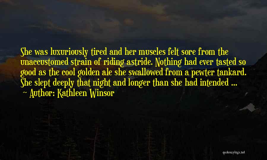 Kathleen Winsor Quotes: She Was Luxuriously Tired And Her Muscles Felt Sore From The Unaccustomed Strain Of Riding Astride. Nothing Had Ever Tasted