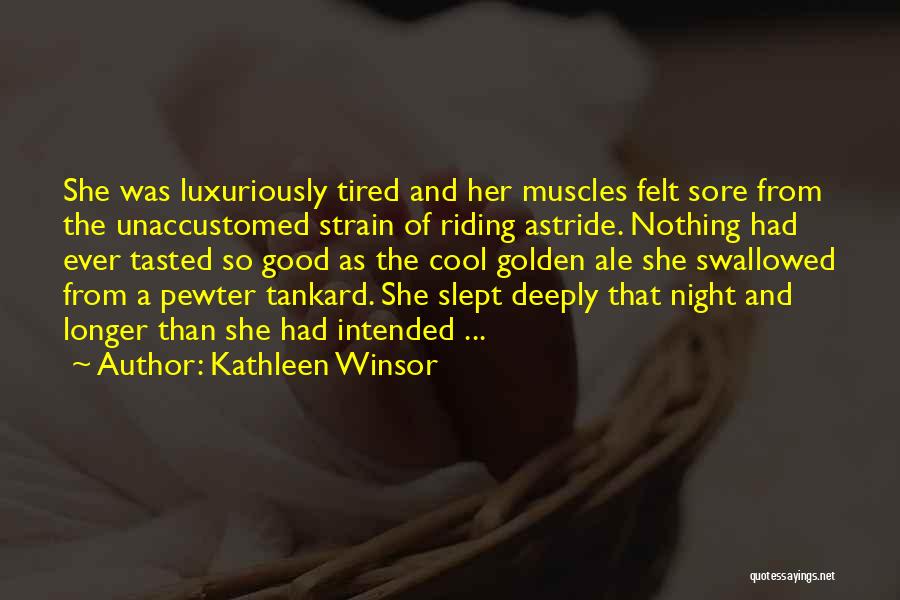 Kathleen Winsor Quotes: She Was Luxuriously Tired And Her Muscles Felt Sore From The Unaccustomed Strain Of Riding Astride. Nothing Had Ever Tasted