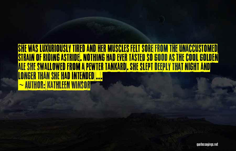 Kathleen Winsor Quotes: She Was Luxuriously Tired And Her Muscles Felt Sore From The Unaccustomed Strain Of Riding Astride. Nothing Had Ever Tasted
