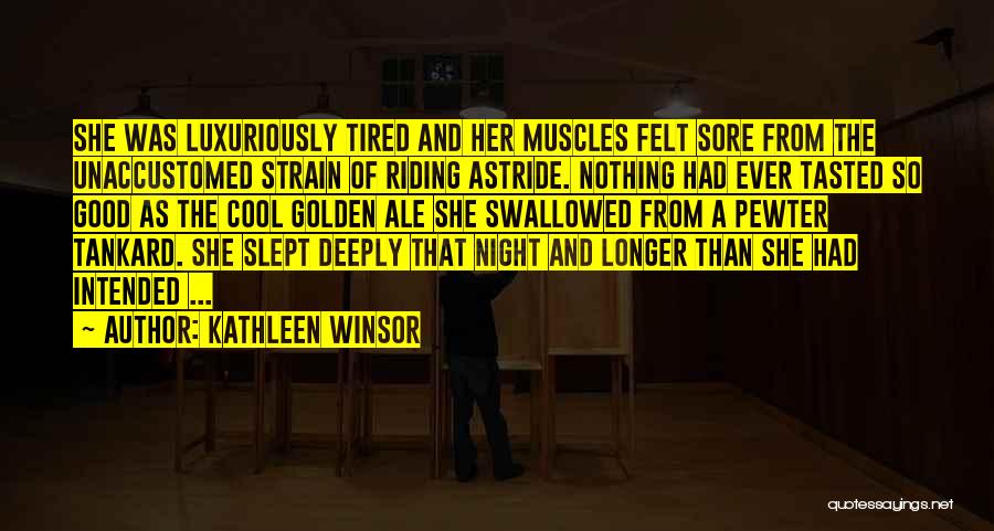 Kathleen Winsor Quotes: She Was Luxuriously Tired And Her Muscles Felt Sore From The Unaccustomed Strain Of Riding Astride. Nothing Had Ever Tasted