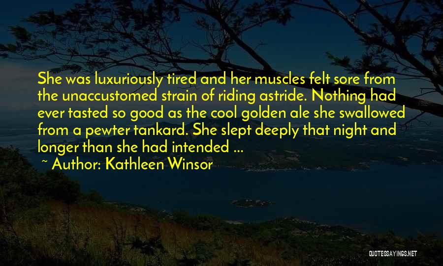Kathleen Winsor Quotes: She Was Luxuriously Tired And Her Muscles Felt Sore From The Unaccustomed Strain Of Riding Astride. Nothing Had Ever Tasted